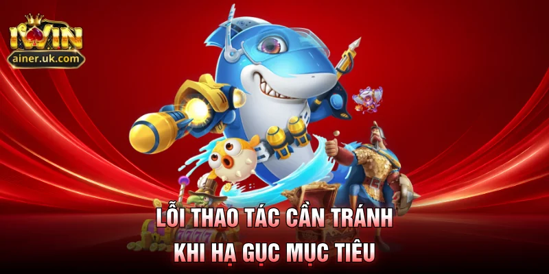 Lỗi thao tác cần tránh khi hạ gục mục tiêu